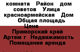 комната › Район ­ дом советов › Улица ­ красноармейская › Дом ­ 10 › Общая площадь ­ 12 › Цена ­ 3 000 - Приморский край, Артем г. Недвижимость » Помещения аренда   